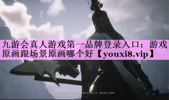 九游会真人游戏第一品牌登录入口：游戏原画跟场景原画哪个好