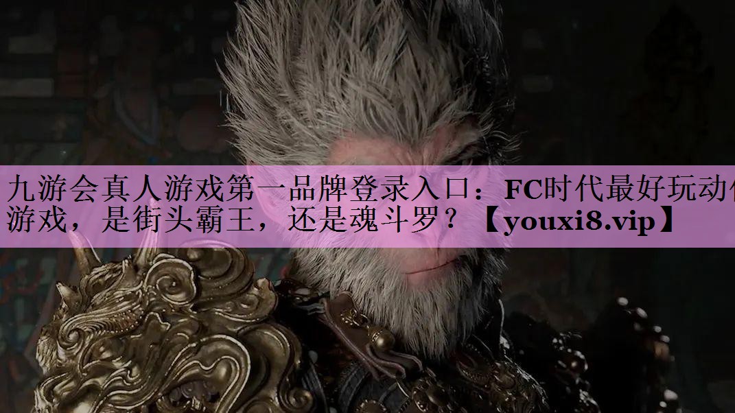九游会真人游戏第一品牌登录入口：FC时代最好玩动作游戏，是街头霸王，还是魂斗罗？