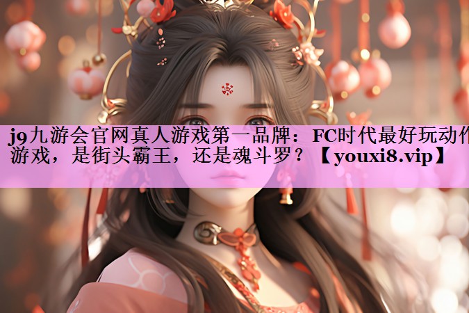 j9九游会官网真人游戏第一品牌：FC时代最好玩动作游戏，是街头霸王，还是魂斗罗？