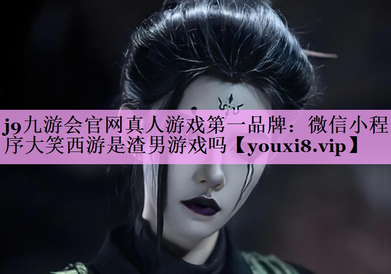 j9九游会官网真人游戏第一品牌：微信小程序大笑西游是渣男游戏吗