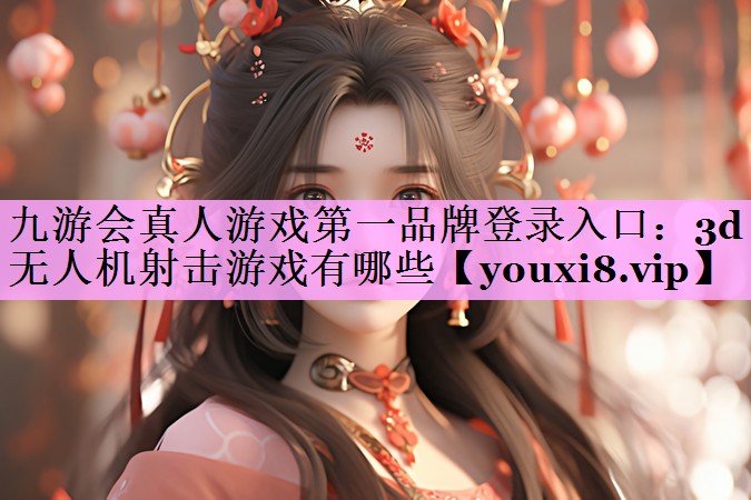 九游会真人游戏第一品牌登录入口：3d无人机射击游戏有哪些