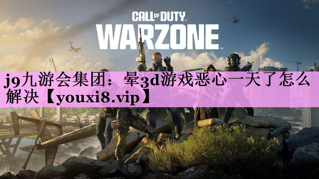 j9九游会集团：晕3d游戏恶心一天了怎么解决