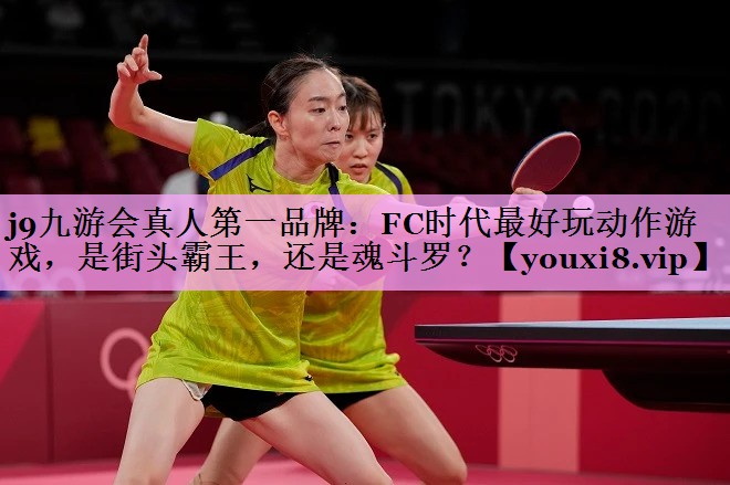 j9九游会真人第一品牌：FC时代最好玩动作游戏，是街头霸王，还是魂斗罗？