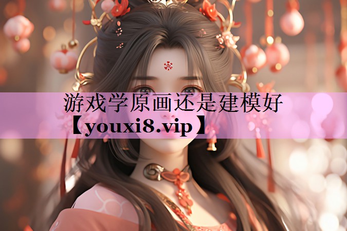 游戏学原画还是建模好 游戏学原画还是建模好