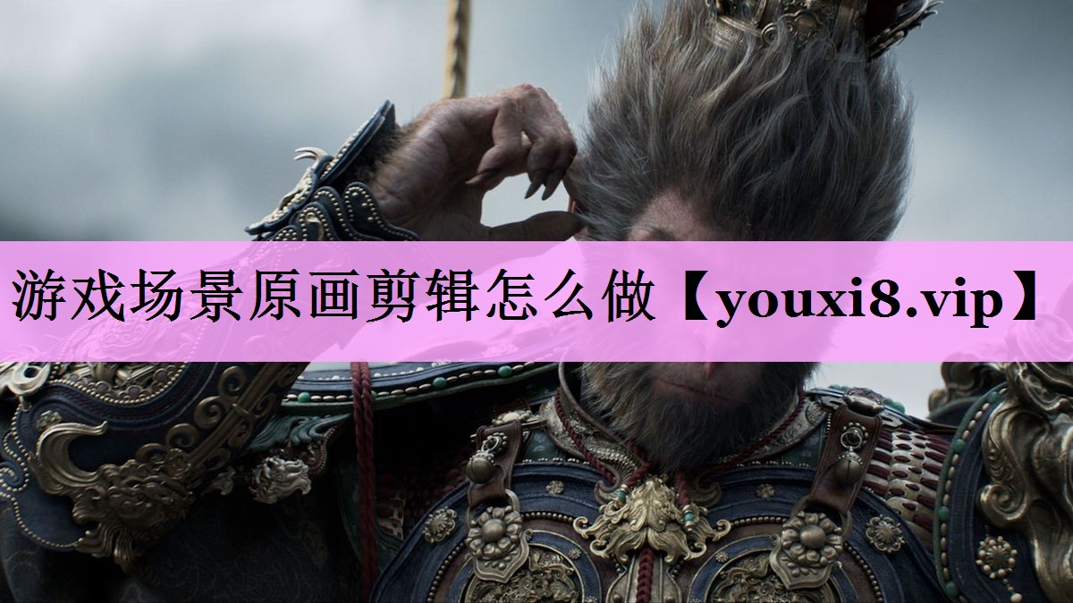 游戏场景原画剪辑怎么做 游戏场景原画剪辑怎么做