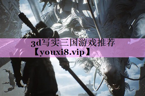 3d写实三国游戏推荐 3d写实三国游戏推荐