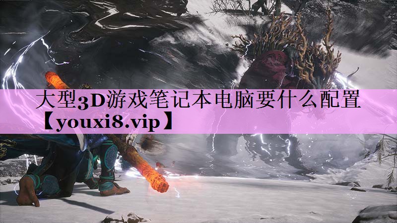大型3D游戏笔记本电脑要什么配置 大型3D游戏笔记本电脑要什么配置