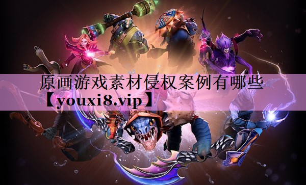 原画游戏素材侵权案例有哪些 原画游戏素材侵权案例有哪些