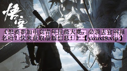 《想要参加电竞青年技能大赛,必须去官网报名吗?快来获取最新信息!》 《想要参加电竞青年技能大赛,必须去官网报名吗?快来获取最新信息!》