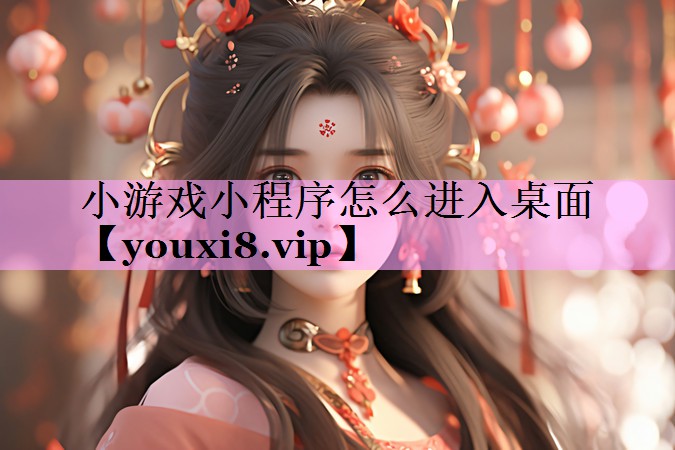 小游戏小程序怎么进入桌面 小游戏小程序怎么进入桌面
