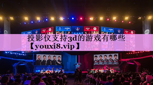 投影仪支持3d的游戏有哪些 投影仪支持3d的游戏有哪些