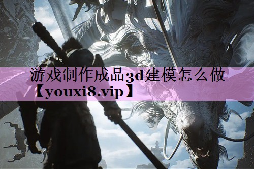 游戏制作成品3d建模怎么做 游戏制作成品3d建模怎么做