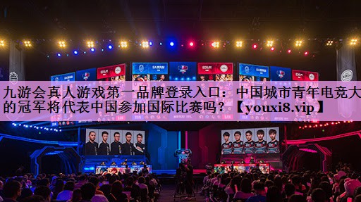 中国城市青年电竞大赛的冠军将代表中国参加国际比赛吗? 中国城市青年电竞大赛的冠军将代表中国参加国际比赛吗?